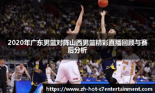 2020年广东男篮对阵山西男篮精彩直播回顾与赛后分析