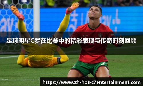 足球明星C罗在比赛中的精彩表现与传奇时刻回顾