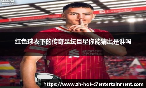 红色球衣下的传奇足坛巨星你能猜出是谁吗