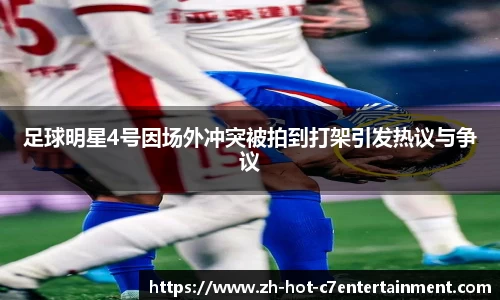 足球明星4号因场外冲突被拍到打架引发热议与争议