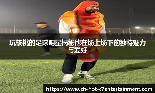 玩核桃的足球明星揭秘他在场上场下的独特魅力与爱好